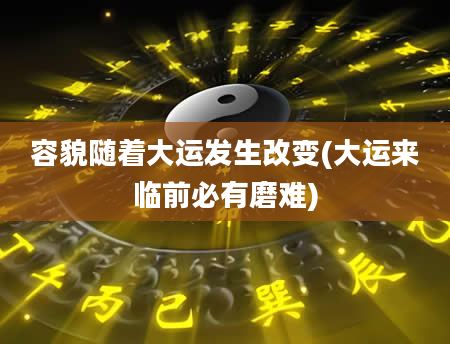 容貌随着大运发生改变(大运来临前必有磨难)
