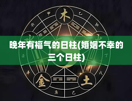 晚年有福气的日柱(婚姻不幸的三个日柱)