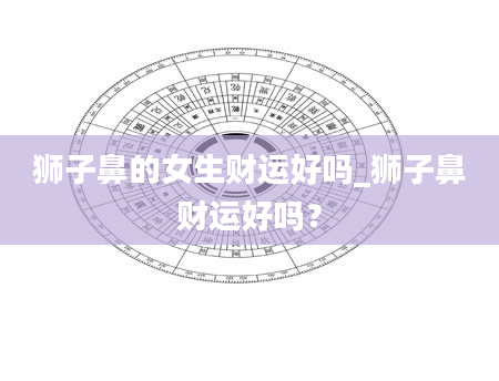 狮子鼻的女生财运好吗_狮子鼻财运好吗？