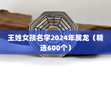 王姓女孩名字2024年属龙（精选600个）