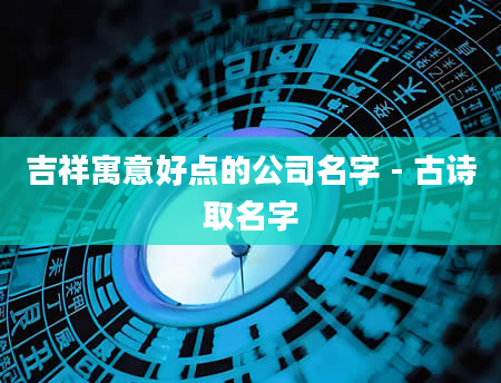 吉祥寓意好点的公司名字 - 古诗取名字
