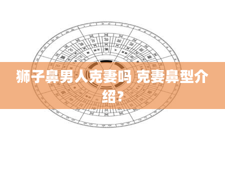 狮子鼻男人克妻吗 克妻鼻型介绍？