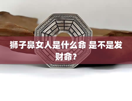 狮子鼻女人是什么命 是不是发财命？