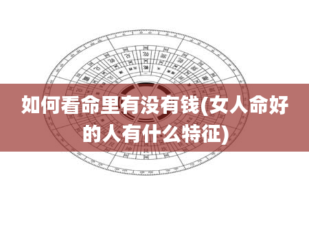 如何看命里有没有钱(女人命好的人有什么特征)
