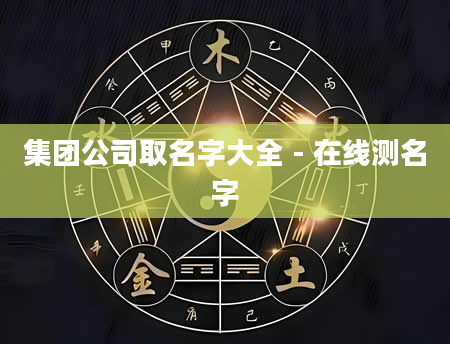 集团公司取名字大全 - 在线测名字