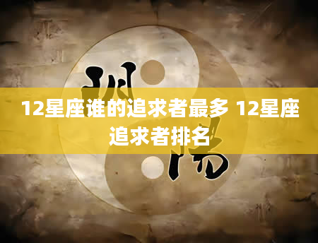 12星座谁的追求者最多 12星座追求者排名