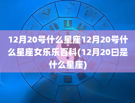 12月20号什么星座12月20号什么星座女乐乐百科(12月20曰是什么星座)