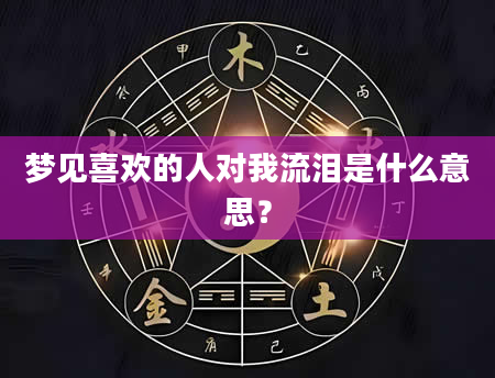 梦见喜欢的人对我流泪是什么意思？