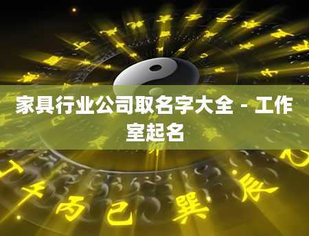 家具行业公司取名字大全 - 工作室起名