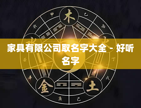 家具有限公司取名字大全 - 好听名字