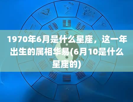 1970年6月是什么星座，这一年出生的属相华易(6月10是什么星座的)