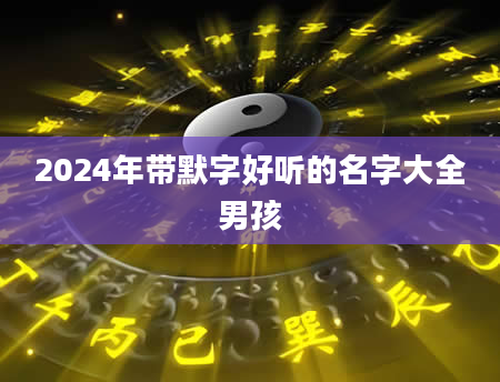 2024年带默字好听的名字大全男孩