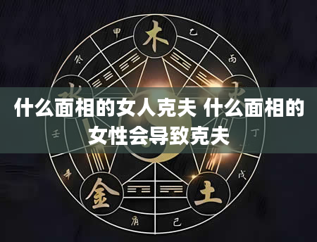 什么面相的女人克夫 什么面相的女性会导致克夫
