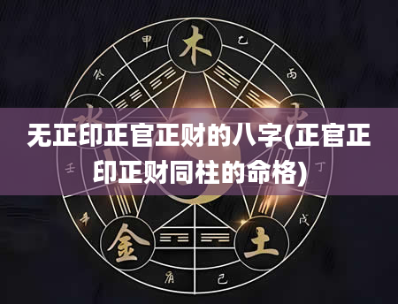 无正印正官正财的八字(正官正印正财同柱的命格)