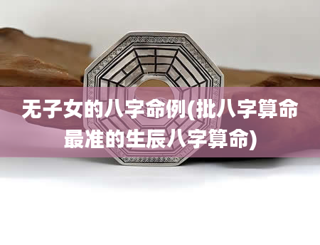 无子女的八字命例(批八字算命最准的生辰八字算命)