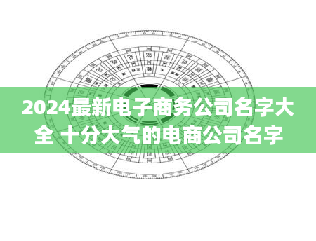 2024最新电子商务公司名字大全 十分大气的电商公司名字