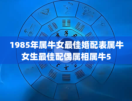 1985年属牛女最佳婚配表属牛女生最佳配偶属相属牛5