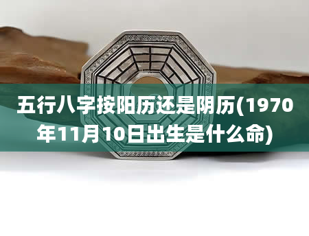 五行八字按阳历还是阴历(1970年11月10日出生是什么命)