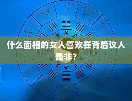 什么面相的女人喜欢在背后议人是非？