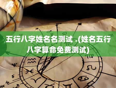 五行八字姓名名测试 .(姓名五行八字算命免费测试)