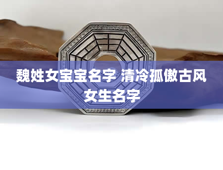 魏姓女宝宝名字 清冷孤傲古风女生名字