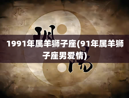 1991年属羊狮子座(91年属羊狮子座男爱情)