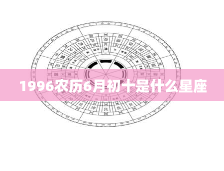 1996农历6月初十是什么星座