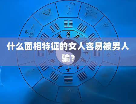 什么面相特征的女人容易被男人骗？