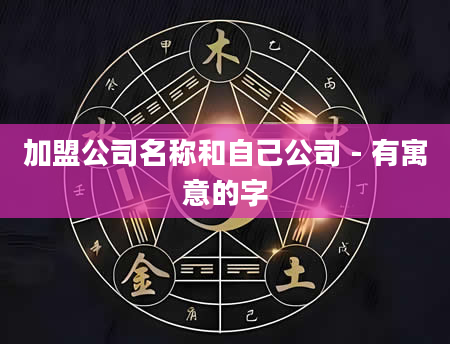 加盟公司名称和自己公司 - 有寓意的字