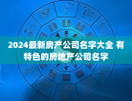 2024最新房产公司名字大全 有特色的房地产公司名字