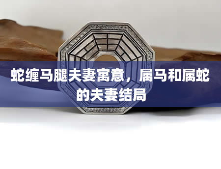 蛇缠马腿夫妻寓意，属马和属蛇的夫妻结局