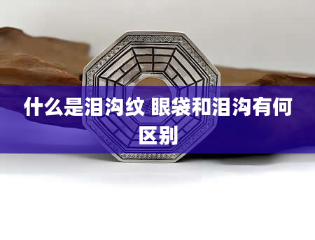 什么是泪沟纹 眼袋和泪沟有何区别