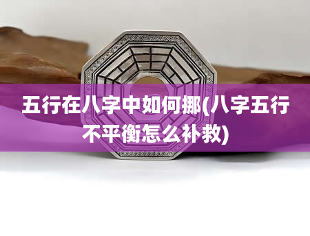 五行在八字中如何挪(八字五行不平衡怎么补救)