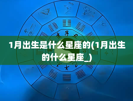 1月出生是什么星座的(1月出生的什么星座_)