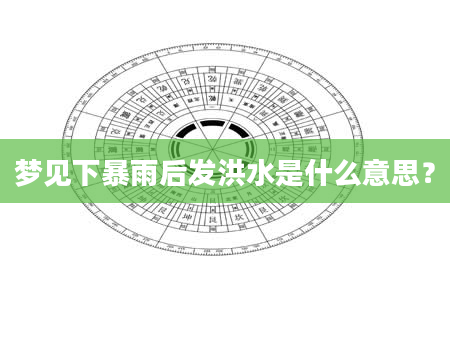 梦见下暴雨后发洪水是什么意思？
