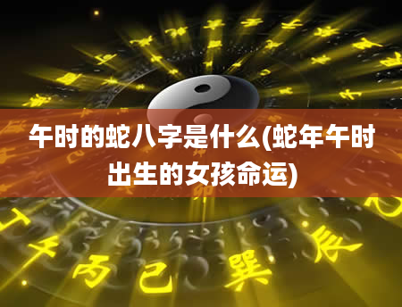 午时的蛇八字是什么(蛇年午时出生的女孩命运)