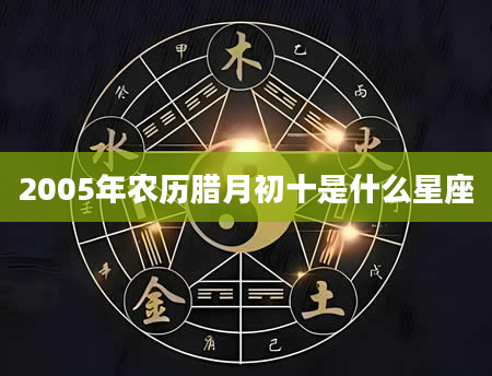 2005年农历腊月初十是什么星座