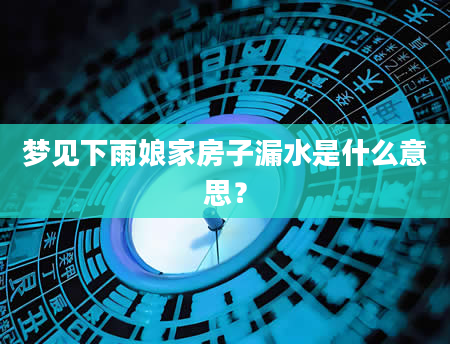 梦见下雨娘家房子漏水是什么意思？