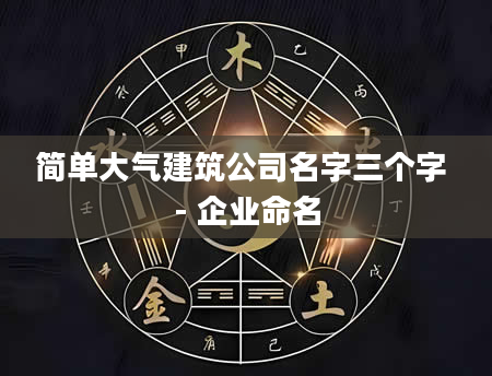 简单大气建筑公司名字三个字 - 企业命名