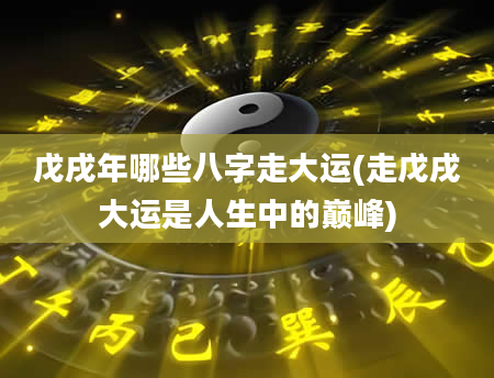 戊戌年哪些八字走大运(走戊戌大运是人生中的巅峰)