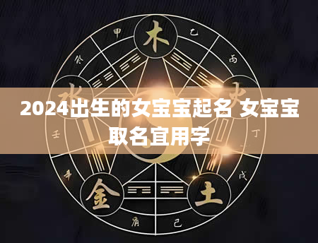 2024出生的女宝宝起名 女宝宝取名宜用字