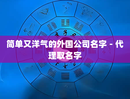简单又洋气的外国公司名字 - 代理取名字