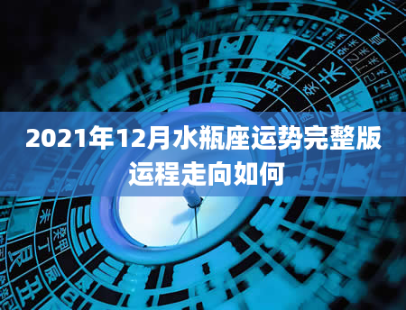 2021年12月水瓶座运势完整版 运程走向如何