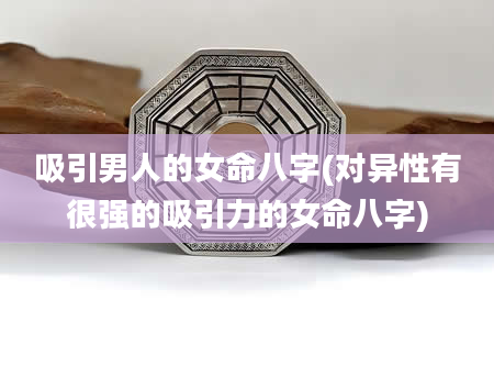 吸引男人的女命八字(对异性有很强的吸引力的女命八字)