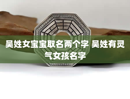吴姓女宝宝取名两个字 吴姓有灵气女孩名字