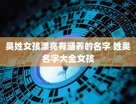 吴姓女孩漂亮有涵养的名字 姓吴名字大全女孩