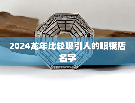 2024龙年比较吸引人的眼镜店名字