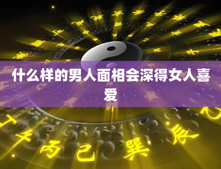 什么样的男人面相会深得女人喜爱