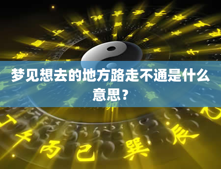 梦见想去的地方路走不通是什么意思？