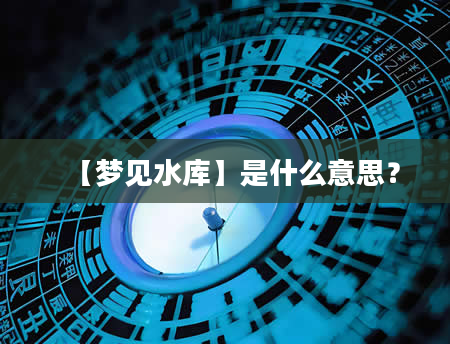 【梦见水库】是什么意思？